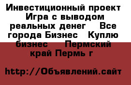 Инвестиционный проект! Игра с выводом реальных денег! - Все города Бизнес » Куплю бизнес   . Пермский край,Пермь г.